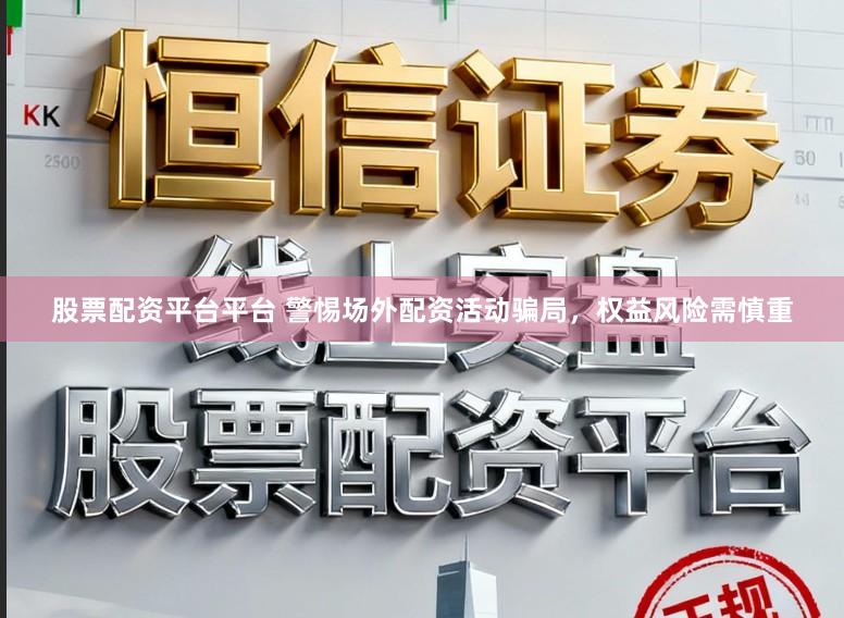 股票配资平台平台 警惕场外配资活动骗局，权益风险需慎重