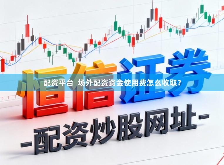 配资平台  场外配资资金使用费怎么收取？