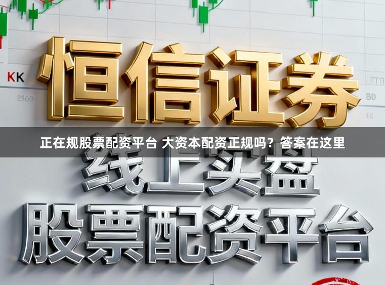 正在规股票配资平台 大资本配资正规吗？答案在这里