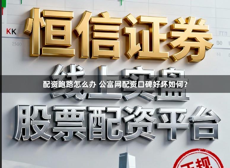 配资跑路怎么办 公富网配资口碑好坏如何？