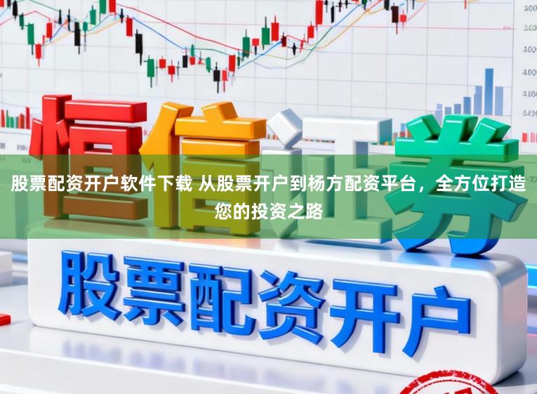 股票配资开户软件下载 从股票开户到杨方配资平台，全方位打造您的投资之路