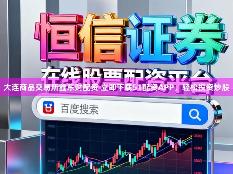 大连商品交易所鑫东财配资 立即下载51配资APP，轻松投资炒股