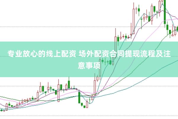 专业放心的线上配资 场外配资合同提现流程及注意事项
