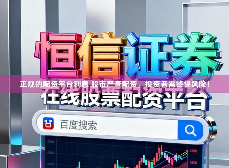 正规的配资平台利息 股市严查配资，投资者需警惕风险！