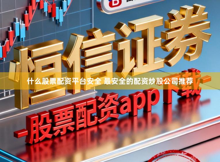 什么股票配资平台安全 最安全的配资炒股公司推荐