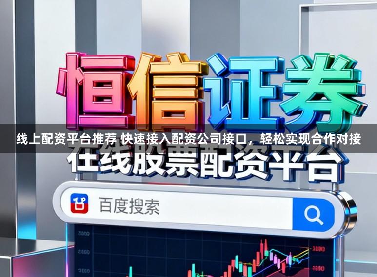 线上配资平台推荐 快速接入配资公司接口，轻松实现合作对接