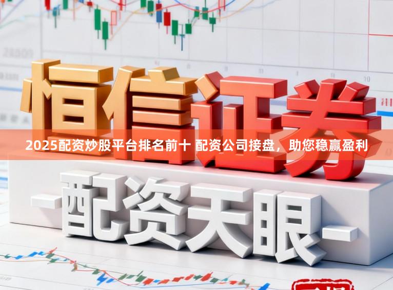 2025配资炒股平台排名前十 配资公司接盘，助您稳赢盈利