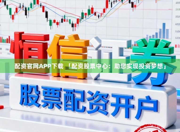 配资官网APP下载 「配资股票中心：助您实现投资梦想」
