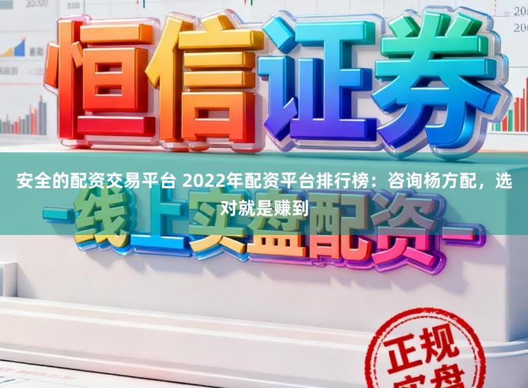 安全的配资交易平台 2022年配资平台排行榜：咨询杨方配，选对就是赚到