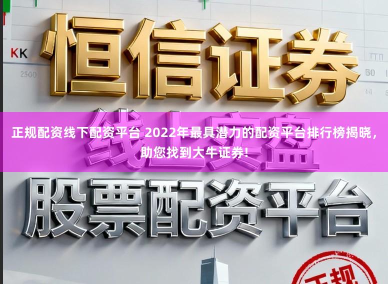 正规配资线下配资平台 2022年最具潜力的配资平台排行榜揭晓，助您找到大牛证券!