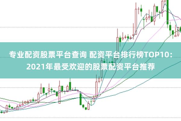 专业配资股票平台查询 配资平台排行榜TOP10:2021年最受欢迎的股票配资平台推荐