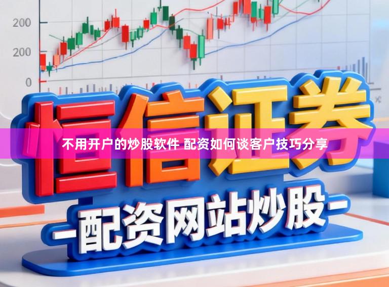 不用开户的炒股软件 配资如何谈客户技巧分享