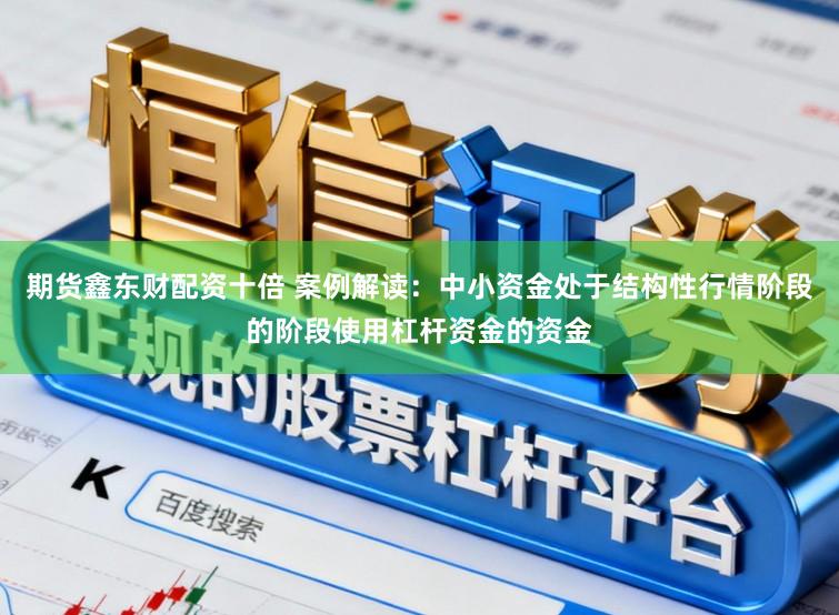 期货鑫东财配资十倍 案例解读：中小资金处于结构性行情阶段的阶段使用杠杆资金的资金