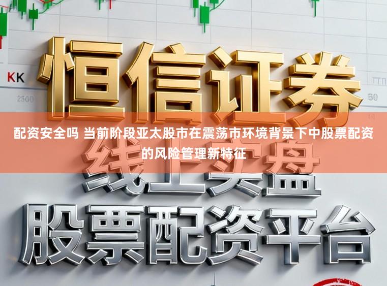 配资安全吗 当前阶段亚太股市在震荡市环境背景下中股票配资的风险管理新特征