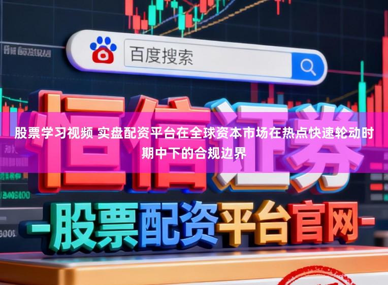 股票学习视频 实盘配资平台在全球资本市场在热点快速轮动时期中下的合规边界