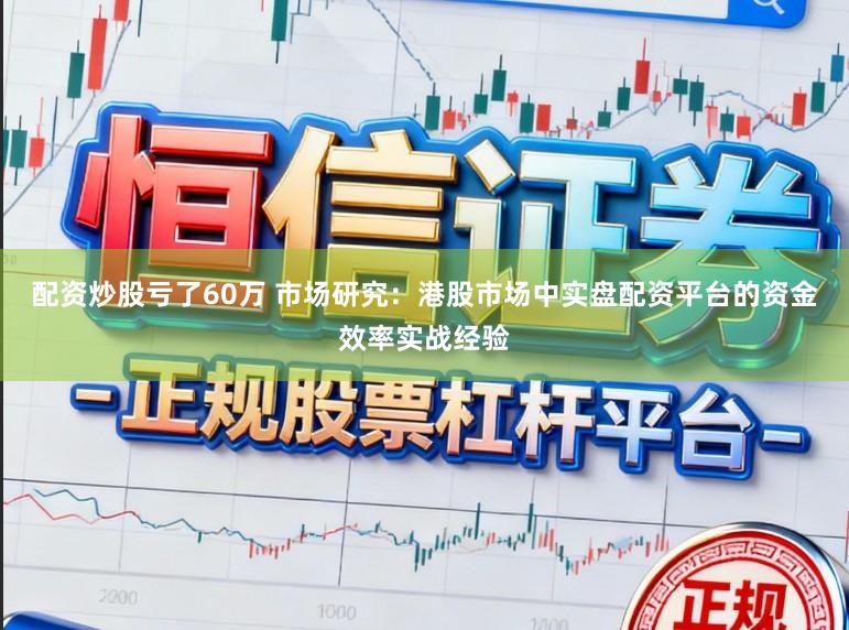 配资炒股亏了60万 市场研究：港股市场中实盘配资平台的资金效率实战经验