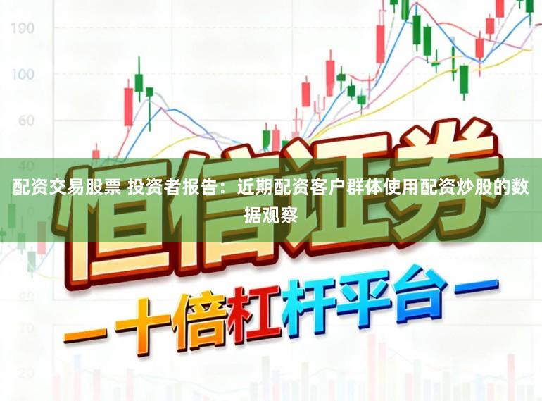 配资交易股票 投资者报告：近期配资客户群体使用配资炒股的数据观察