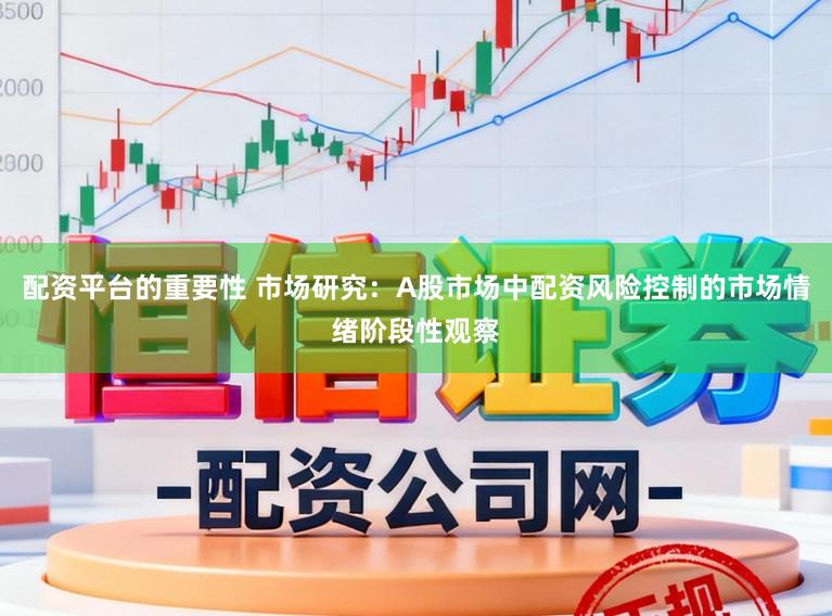 配资平台的重要性 市场研究:A股市场中配资风险控制的市场情绪阶段性观察