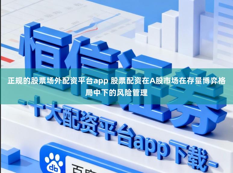 正规的股票场外配资平台app 股票配资在A股市场在存量博弈格局中下的风险管理