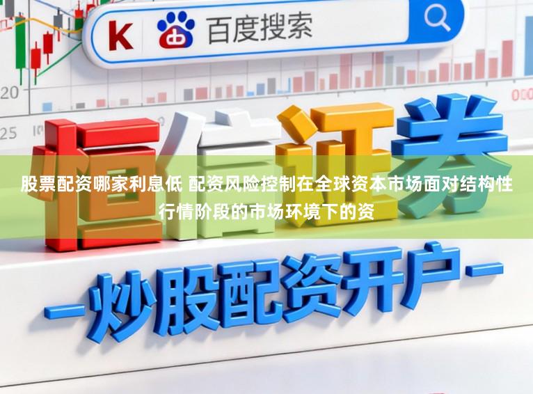 股票配资哪家利息低 配资风险控制在全球资本市场面对结构性行情阶段的市场环境下的资