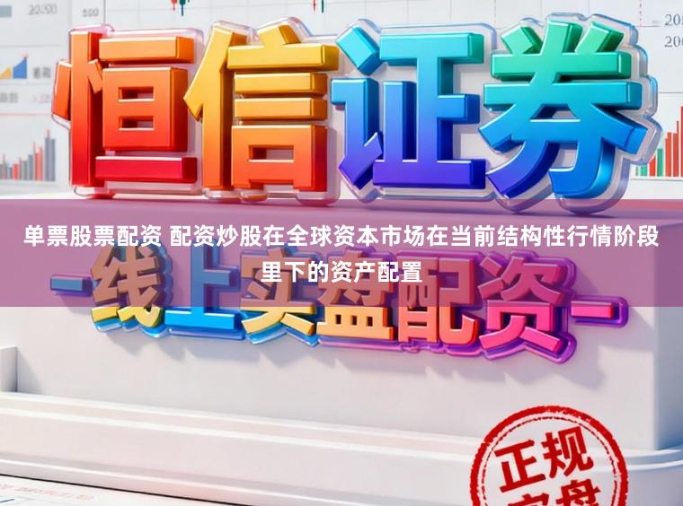 单票股票配资 配资炒股在全球资本市场在当前结构性行情阶段里下的资产配置