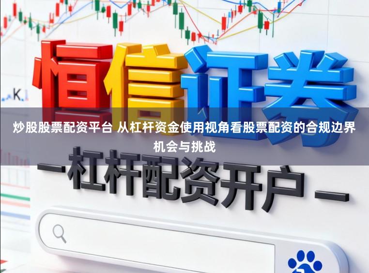 炒股股票配资平台 从杠杆资金使用视角看股票配资的合规边界机会与挑战