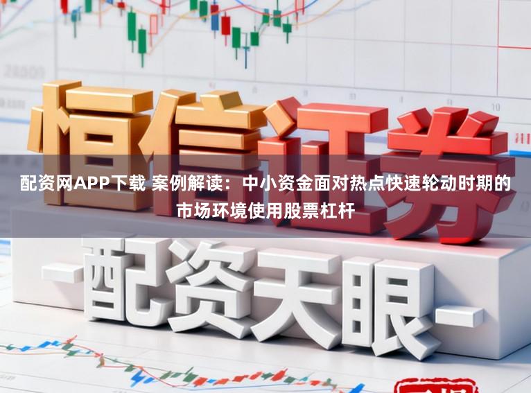 配资网APP下载 案例解读：中小资金面对热点快速轮动时期的市场环境使用股票杠杆