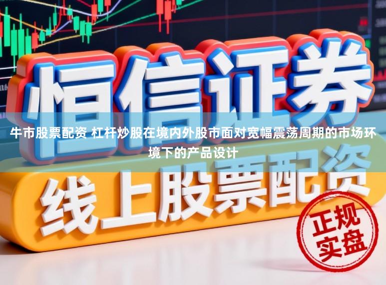 牛市股票配资 杠杆炒股在境内外股市面对宽幅震荡周期的市场环境下的产品设计