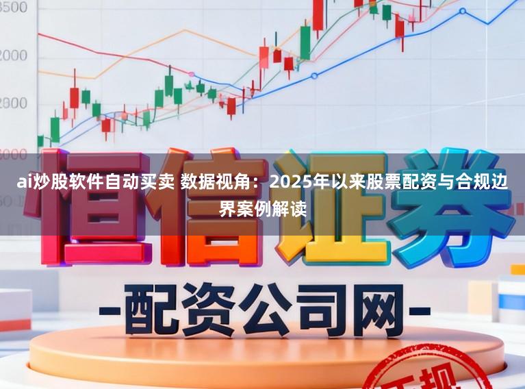 ai炒股软件自动买卖 数据视角：2025年以来股票配资与合规边界案例解读