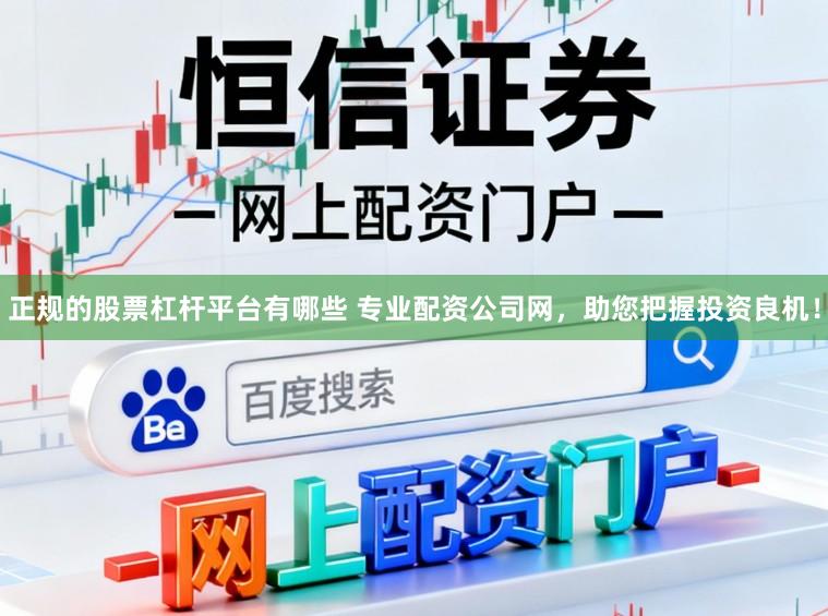 正规的股票杠杆平台有哪些 专业配资公司网，助您把握投资良机！