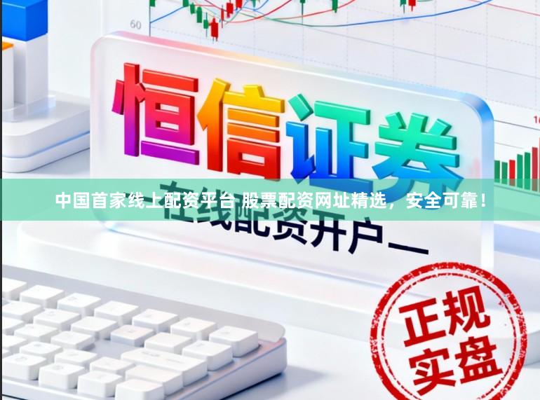 中国首家线上配资平台 股票配资网址精选，安全可靠！