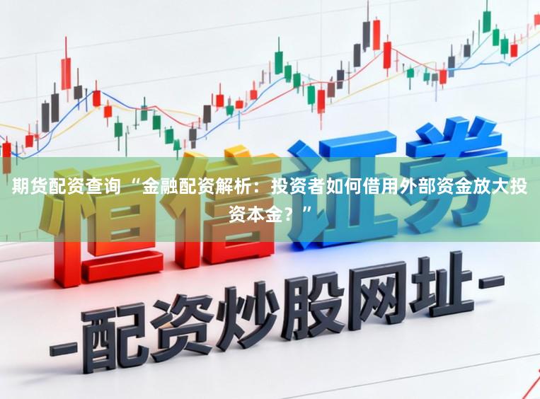 期货配资查询 “金融配资解析:投资者如何借用外部资金放大投资本金?”
