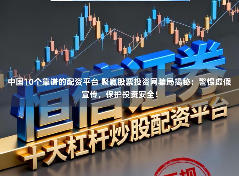 中国10个靠谱的配资平台 聚赢股票投资网骗局揭秘：警惕虚假宣传，保护投资安全！