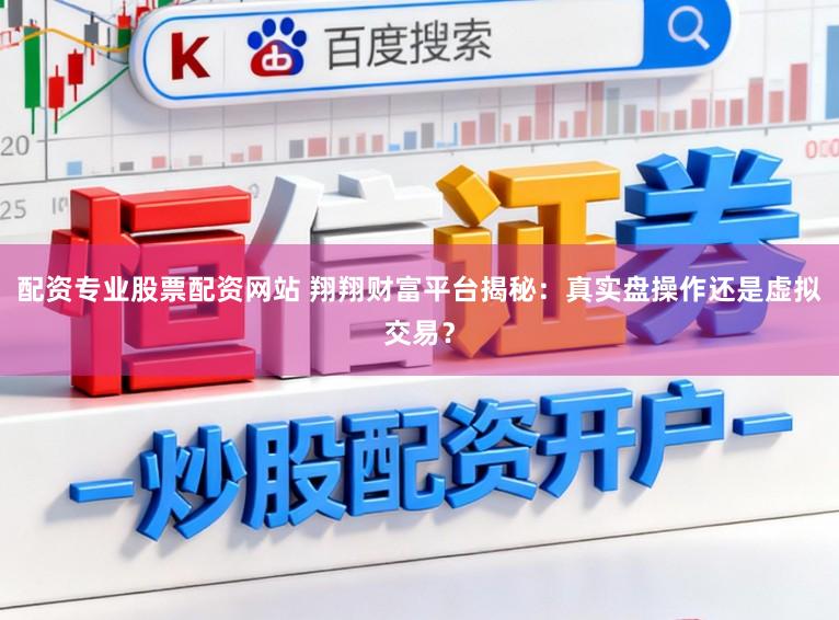 配资专业股票配资网站 翔翔财富平台揭秘：真实盘操作还是虚拟交易？
