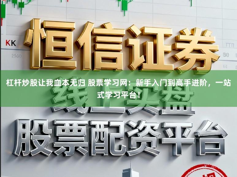 杠杆炒股让我血本无归 股票学习网：新手入门到高手进阶，一站式学习平台！