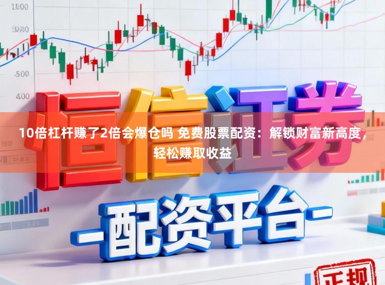 10倍杠杆赚了2倍会爆仓吗 免费股票配资：解锁财富新高度，轻松赚取收益