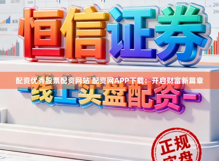 配资优秀股票配资网站 配资网APP下载：开启财富新篇章