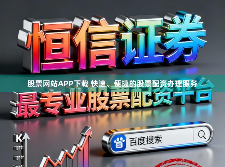 股票网站APP下载 快速、便捷的股票配资办理服务