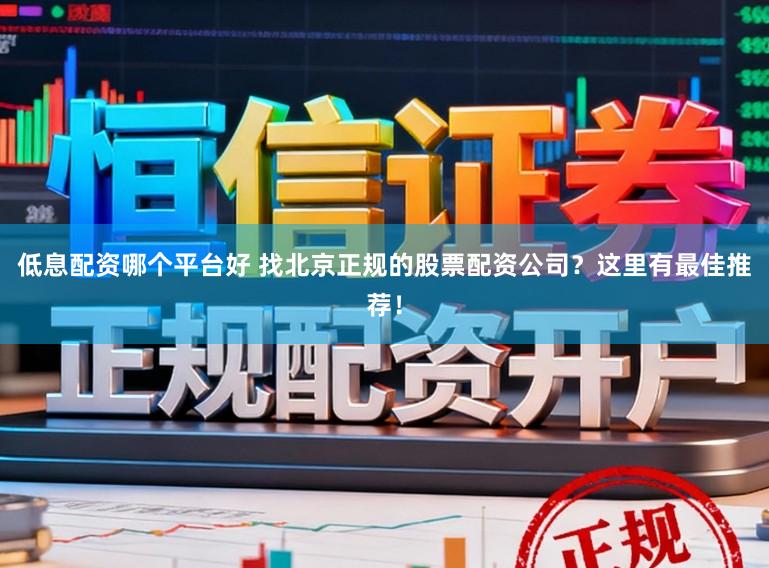 低息配资哪个平台好 找北京正规的股票配资公司？这里有最佳推荐！