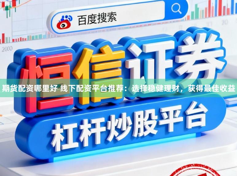 期货配资哪里好 线下配资平台推荐：选择稳健理财，获得最佳收益