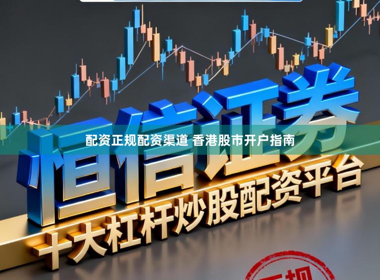 配资正规配资渠道 香港股市开户指南