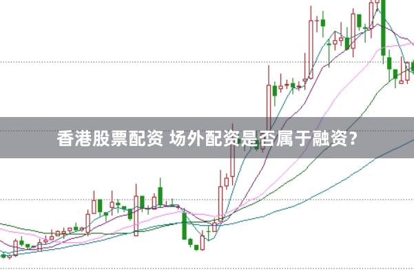 香港股票配资 场外配资是否属于融资？