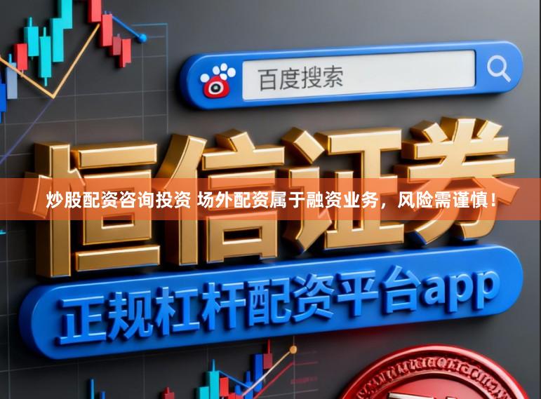 炒股配资咨询投资 场外配资属于融资业务，风险需谨慎！