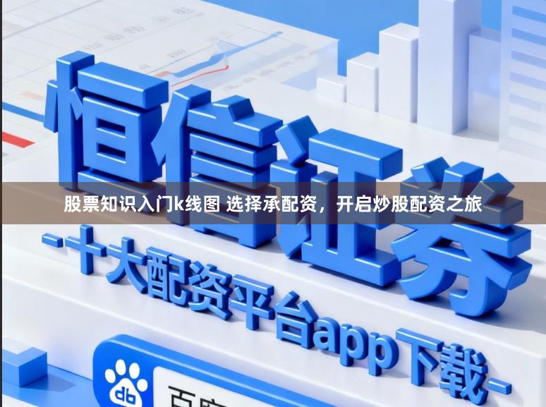 股票知识入门k线图 选择承配资，开启炒股配资之旅