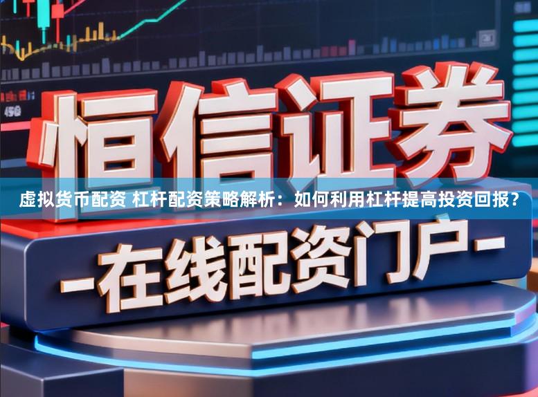 虚拟货币配资 杠杆配资策略解析：如何利用杠杆提高投资回报？