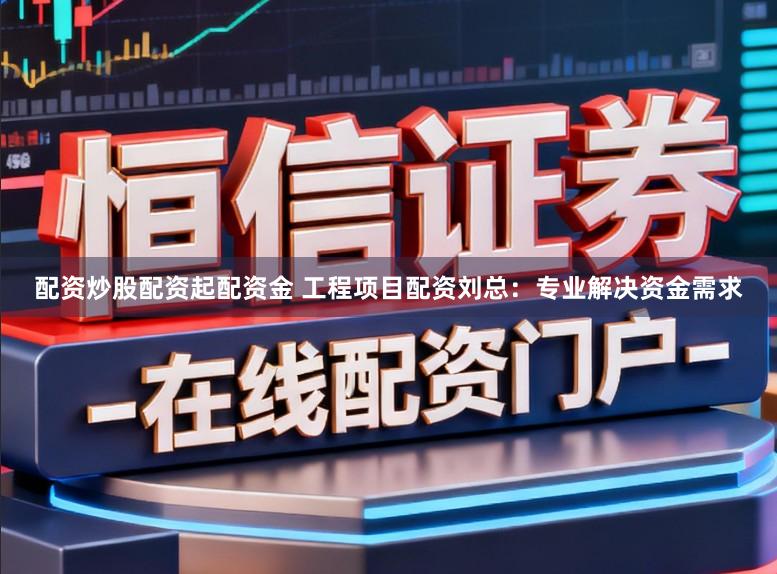 配资炒股配资起配资金 工程项目配资刘总：专业解决资金需求