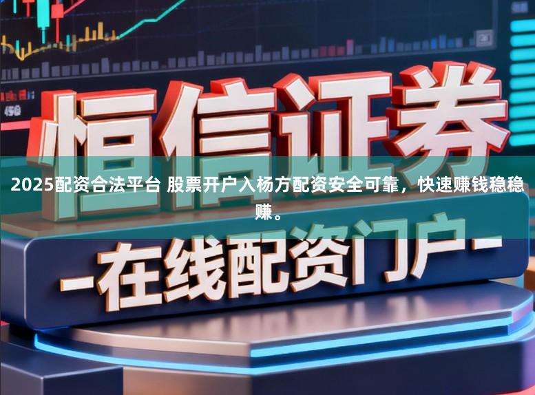 2025配资合法平台 股票开户入杨方配资安全可靠，快速赚钱稳稳赚。
