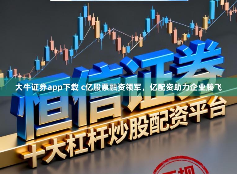 大牛证券app下载 c亿股票融资领军，亿配资助力企业腾飞