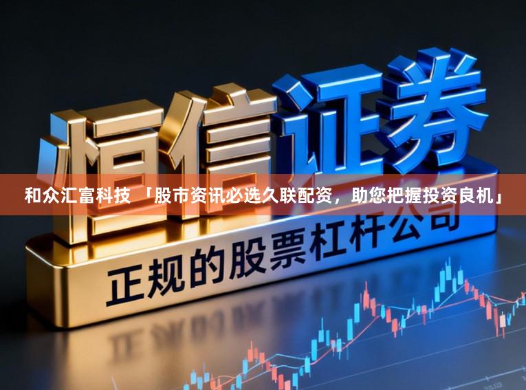 和众汇富科技 「股市资讯必选久联配资，助您把握投资良机」