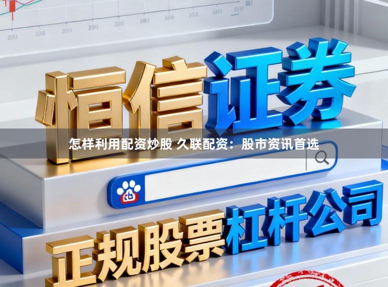 怎样利用配资炒股 久联配资:股市资讯首选